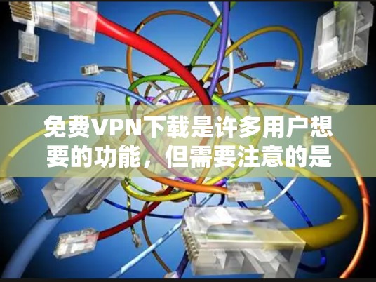 免费VPN下载是许多用户想要的功能，但需要注意的是，有些软件可能存在风险或不完全的安全性。以下是一些推荐的免费VPN工具，供您参考