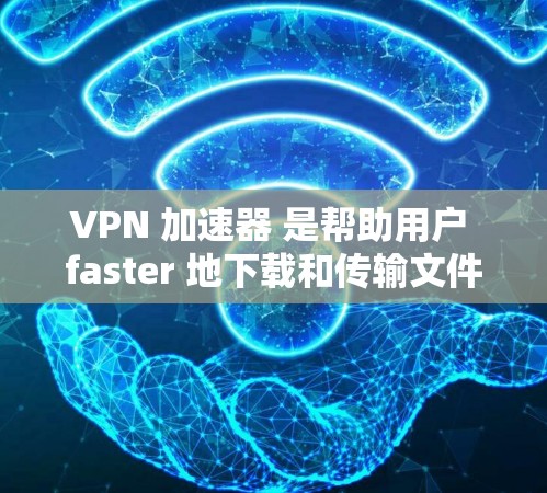 VPN 加速器 是帮助用户 faster 地下载和传输文件的一种方式。以下是详细的步骤和注意事项，帮助您使用 VPN 加速器
