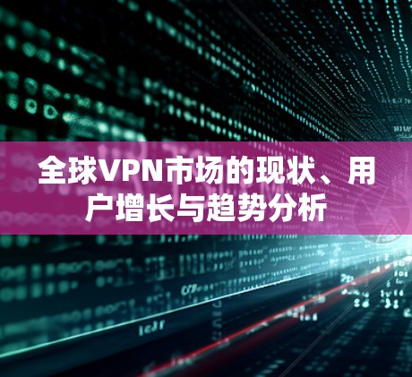 全球VPN市场的现状、用户增长与趋势分析