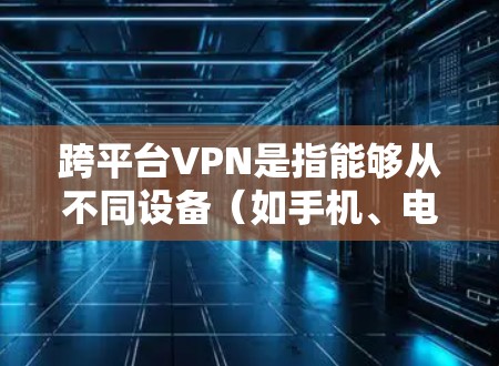 跨平台VPN是指能够从不同设备（如手机、电脑、平板）上同时登录和使用VPN服务的工具。这些工具通常支持从多个平台登录和使用，满足不同设备用户的需求。以下是一些适合跨平台VPN的推荐工具
