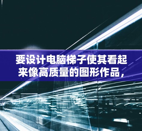 要设计电脑梯子使其看起来像高质量的图形作品，可以按照以下步骤进行
