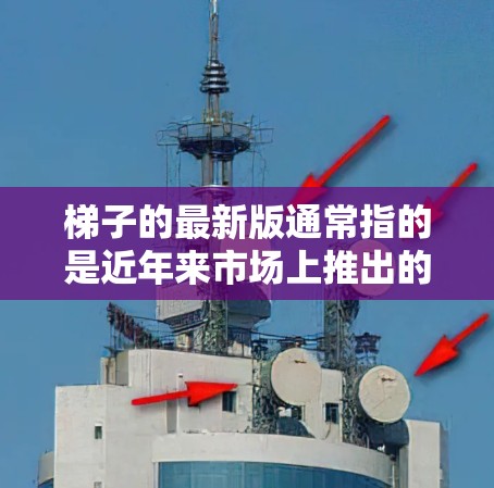 梯子的最新版通常指的是近年来市场上推出的改进型或更高性能的梯子。梯子的设计和功能在不断进化，以适应更多使用场景和需求