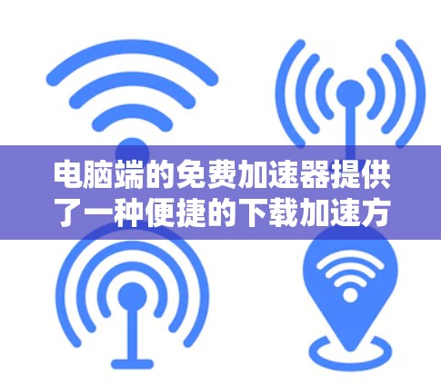 电脑端的免费加速器提供了一种便捷的下载加速方式，但功能和性能可能有限。以下是一些推荐和使用方法