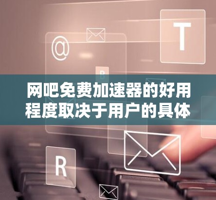 网吧免费加速器的好用程度取决于用户的具体需求、对功能的评价以及对加速器的体验。以下是对网吧免费加速器的好用程度的总结和建议