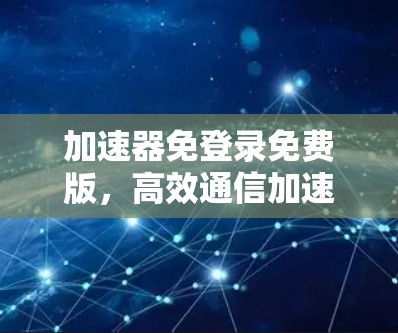 加速器免登录免费版，高效通信加速服务