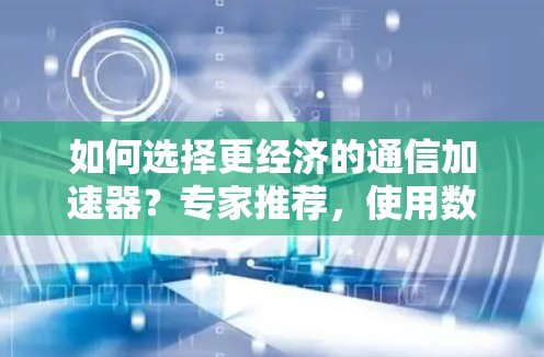 如何选择更经济的通信加速器?专家推荐,使用数据驱动的选择策略 如何选择更经济的通信加速器?专家推荐,使用数据驱动的选择策略