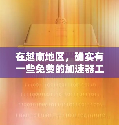 在越南地区，确实有一些免费的加速器工具，你可以根据您的具体需求选择合适的工具。以下是一些可能的推荐