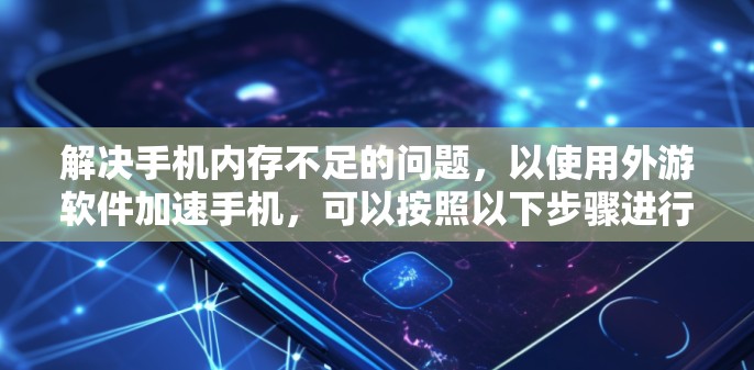 解决手机内存不足的问题，以使用外游软件加速手机，可以按照以下步骤进行