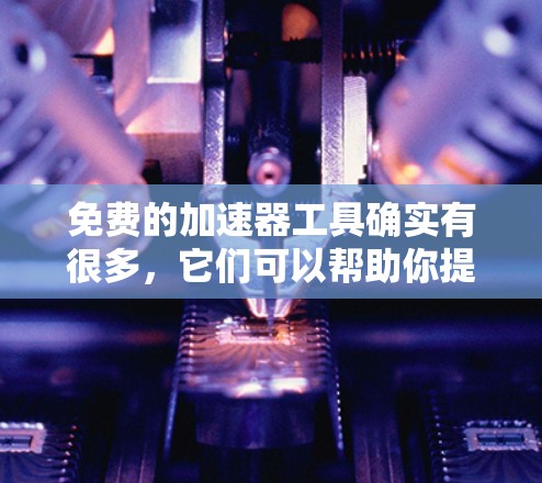 免费的加速器工具确实有很多，它们可以帮助你提升网页加载速度、视频质量、文件传输速度等。以下是一些常见的免费加速器工具及其使用说明