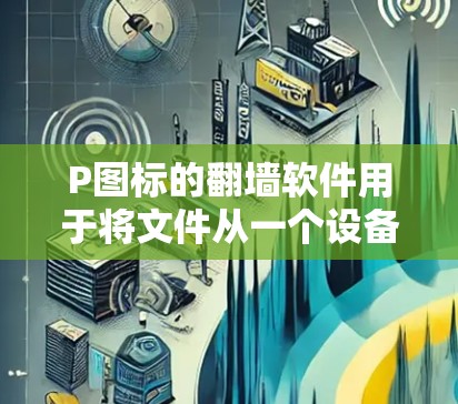 P图标的翻墙软件用于将文件从一个设备上传到墙内设备,通常用于家庭和图书馆环境。以下是对这些软件的详细说明 P图标的翻墙软件用于将文件从一个设备上传到墙内设备,通常用于家庭和图书馆环境。以下是对这些软件的详细说明