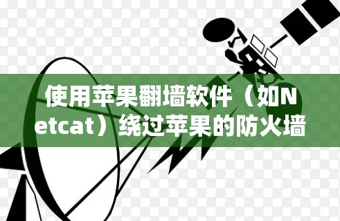 使用苹果翻墙软件（如Netcat）绕过苹果的防火墙，可以有效地访问外部网络。以下是详细的操作步骤