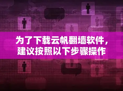 为了下载云帆翻墙软件，建议按照以下步骤操作