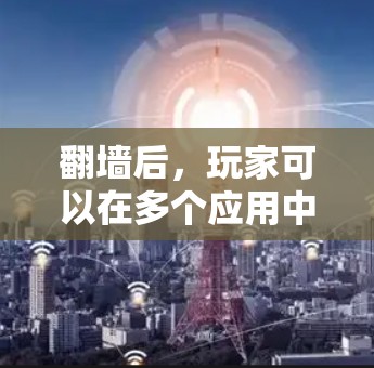 翻墙后，玩家可以在多个应用中访问国外网站，这些应用通常包含各种软件包，以支持游戏、应用开发、文档阅读等。以下是详细的步骤和建议，帮助玩家在翻墙后有效地使用这些软件包