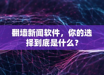 翻墙新闻软件，你的选择到底是什么？