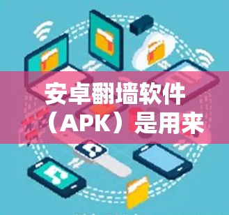 安卓翻墙软件（APK）是用来改变安卓设备访问权限的软件，通常用于隐藏恶意软件、下载非法内容或控制设备的权限。以下是一些常见的安卓翻墙软件及其APK文件的安装和使用方法