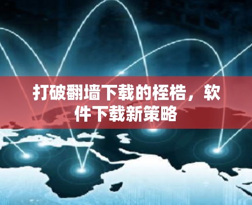 打破翻墙下载的桎梏，软件下载新策略