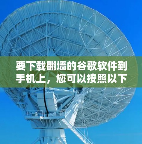 要下载翻墙的谷歌软件到手机上，您可以按照以下步骤操作