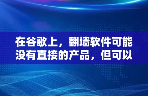 在谷歌上，翻墙软件可能没有直接的产品，但可以通过以下步骤找到适合的解决方案