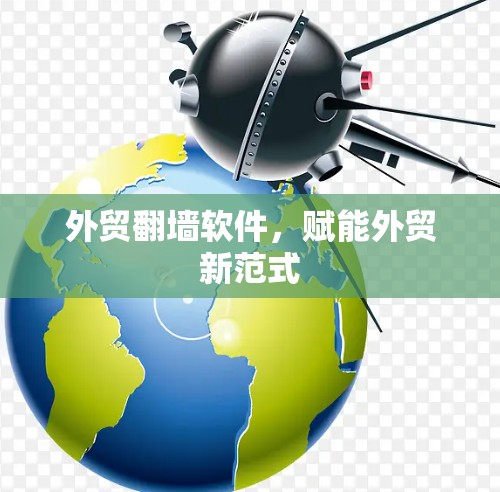 外贸翻墙软件，赋能外贸新范式