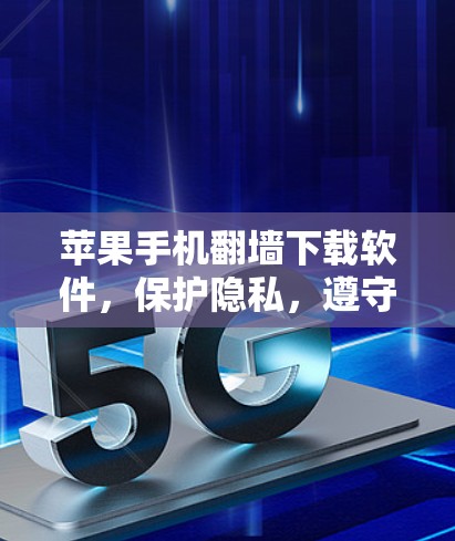 苹果手机翻墙下载软件，保护隐私，遵守苹果政策