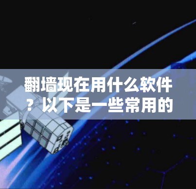 翻墙现在用什么软件？以下是一些常用的翻墙软件及其特点