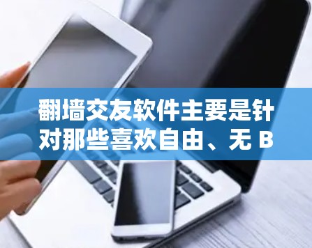翻墙交友软件主要是针对那些喜欢自由、无 Bound、无约束等生活方式的人设计的。这类软件通常强调隐私、安全性和无约束的社交功能。以下是一些知名的翻墙交友软件，供您参考