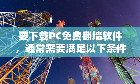 要下载PC免费翻墙软件,通常需要满足以下条件 要下载PC免费翻墙软件,通常需要满足以下条件