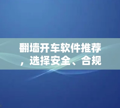 翻墙开车软件推荐，选择安全、合规的解决方案