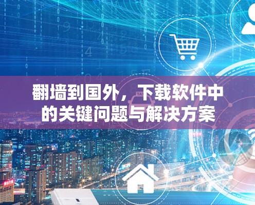 翻墙到国外，下载软件中的关键问题与解决方案