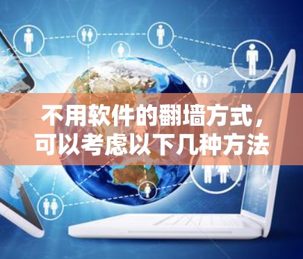 不用软件的翻墙方式,可以考虑以下几种方法,每种方法都有其优缺点,具体选择取决于你的设备、网络环境以及你对技术的了解程度 不用软件的翻墙方式,可以考虑以下几种方法,每种方法都有其优缺点,具体选择取决于你的设备、网络环境以及你对技术的了解程度