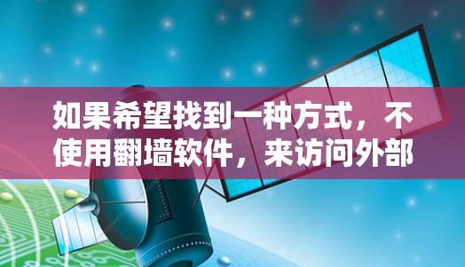 如果希望找到一种方式,不使用翻墙软件,来访问外部网站或在没有翻墙软件的情况下简化网络访问,以下是一些推荐的解决方案 如果希望找到一种方式,不使用翻墙软件,来访问外部网站或在没有翻墙软件的情况下简化网络访问,以下是一些推荐的解决方案