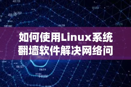 如何使用Linux系统翻墙软件解决网络问题?下载步骤及安全建议 如何使用Linux系统翻墙软件解决网络问题?下载步骤及安全建议