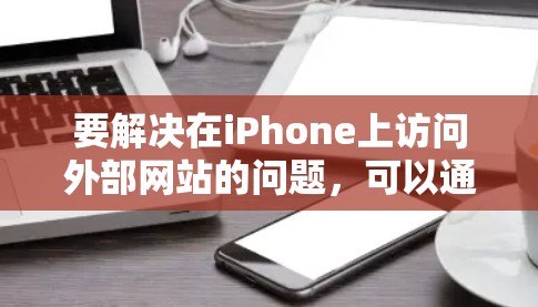 要解决在iPhone上访问外部网站的问题，可以通过以下步骤来实现翻墙