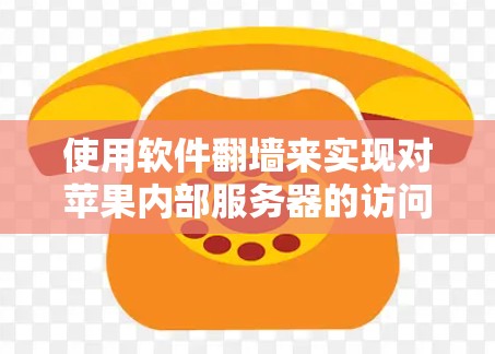 使用软件翻墙来实现对苹果内部服务器的访问，是通过合法的网络协议实现的，而不是通过外部服务器访问内部服务器。以下是详细的步骤和建议