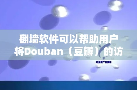 翻墙软件可以帮助用户将Douban（豆瓣）的访问链接或内容加载到其他设备的浏览器中。以下是一些推荐的翻墙软件，供您参考
