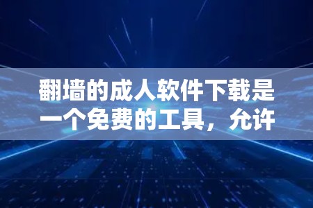 翻墙的成人软件下载是一个免费的工具，允许用户查看上传的图片并上传更多图片来注册。以下是关于该软件的详细分析