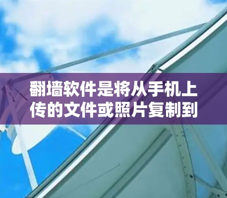 翻墙软件是将从手机上传的文件或照片复制到电脑上的工具。以下是一些步骤指南,帮助您使用翻墙软件操作 翻墙软件是将从手机上传的文件或照片复制到电脑上的工具。以下是一些步骤指南,帮助您使用翻墙软件操作