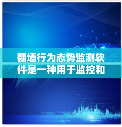 翻墙行为态势监测软件是一种用于监控和检测网络访问行为，以防止翻墙活动的软件工具。这些软件可以帮助您发现和阻止非法访问网络资源的行为，包括但不限于