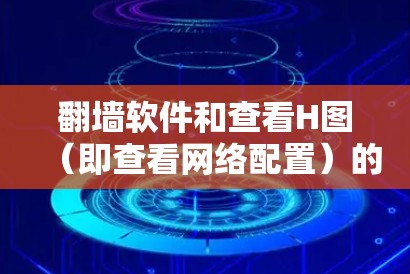 翻墙软件和查看H图（即查看网络配置）的工具各有不同，用户可以根据自己的需求选择适合的工具。以下是一些常见的工具推荐，供您参考