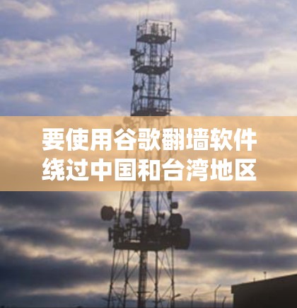 要使用谷歌翻墙软件绕过中国和台湾地区的网络访问，可以按照以下步骤操作