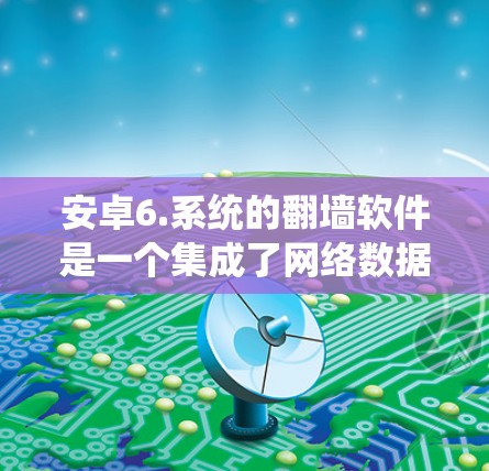 安卓6.系统的翻墙软件是一个集成了网络数据和文件传输功能的软件，通常安装在手机的存储空间中。以下是对安卓6.系统下翻墙软件的详细分析