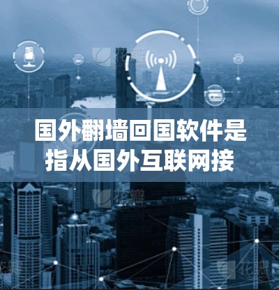国外翻墙回国软件是指从国外互联网接入国内互联网的软件，通常用于解决用户无法访问国内互联网的问题。这些软件可以帮助用户绕过网络限制或限制，方便回国工作或学习。以下是几种常见的国外翻墙回国软件推荐