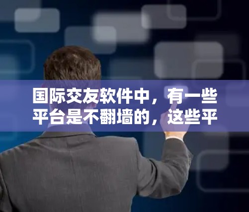国际交友软件中，有一些平台是不翻墙的，这些平台在不使用翻墙的情况下提供高质量的交友服务。虽然这些平台不翻墙，但它们可能有一些其他限制或策略，例如