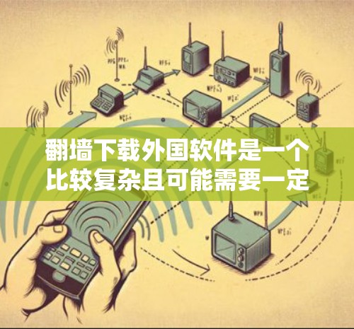 翻墙下载外国软件是一个比较复杂且可能需要一定技术技能的步骤。以下是一些步骤和注意事项,帮助您更好地理解和操作 翻墙下载外国软件是一个比较复杂且可能需要一定技术技能的步骤。以下是一些步骤和注意事项,帮助您更好地理解和操作