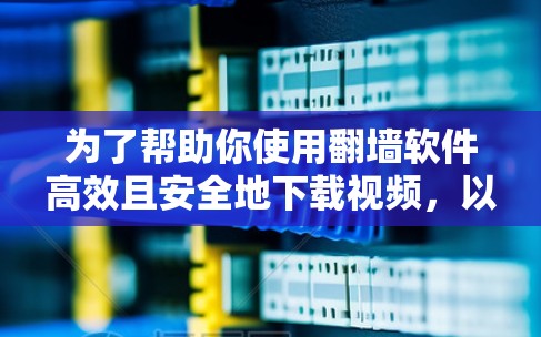 为了帮助你使用翻墙软件高效且安全地下载视频,以下是一个详细的指南,涵盖关键步骤和注意事项 为了帮助你使用翻墙软件高效且安全地下载视频,以下是一个详细的指南,涵盖关键步骤和注意事项