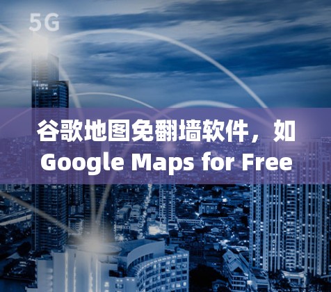 谷歌地图免翻墙软件，如Google Maps for Free，旨在绕过网络审查，访问免费网站。以下是详细的了解