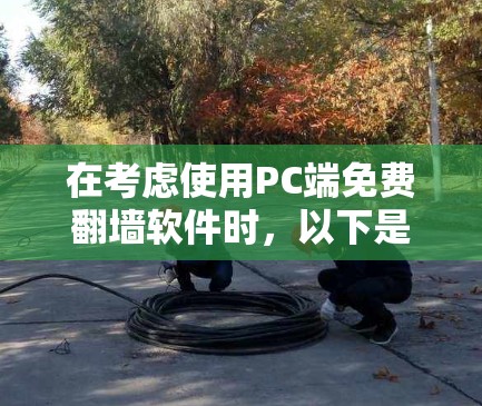 在考虑使用PC端免费翻墙软件时，以下是一些综合考虑的因素和推荐