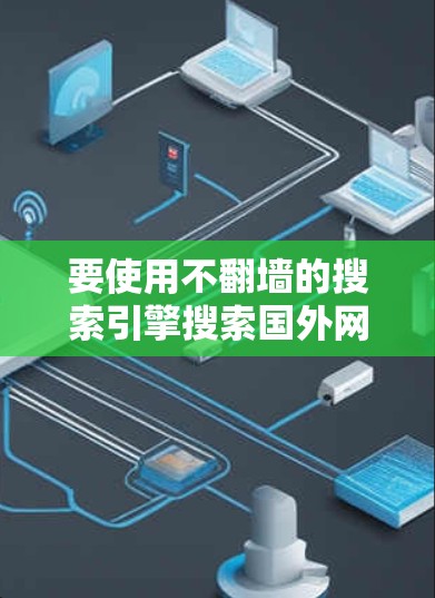 要使用不翻墙的搜索引擎搜索国外网页，以下是一些建议和步骤