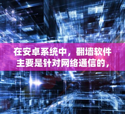 在安卓系统中，翻墙软件主要是针对网络通信的，如微信、QQ等应用。以下是几种常见的翻墙软件