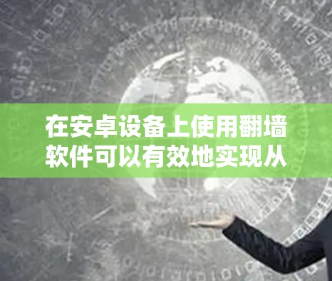 在安卓设备上使用翻墙软件可以有效地实现从手机移动设备访问互联网资源到服务器端的无缝切换，同时避免安装过多浏览器和设备，从而减少对设备的负担。以下是一些推荐的安卓翻墙软件，供您参考